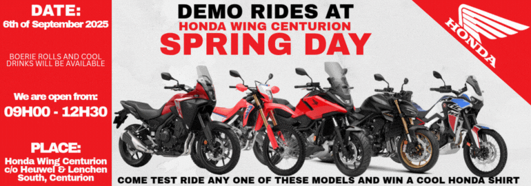 DEMO RIDES AT HONDA WING CENTURION SPRING DAY;COME TEST RIDE ANY OF THESE MODELS AND WIN A COOL HONDA SHIRT;SPRING DAY SERVICE SPECIALS 125-150cc service Normally +- R1100.00 600 - 1100 non DCT Normally +- R2000.00 FREE Spring check R600.00 R1200.00 +- 20Min;Date: 6th of September 2025 BOERIE ROLLS AND COOLDRINKS WILL BE AVAILABLE We are Open from 09H00 - 12H30 Place: Honda Wing Centurion c/o Heuwel & Lenchen South Centurion